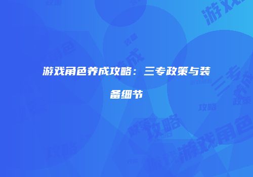 游戏角色养成攻略：三专政策与装备细节