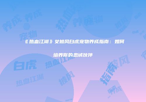 《热血江湖》女披风白虎宠物养成指南：如何培养你的忠诚伙伴