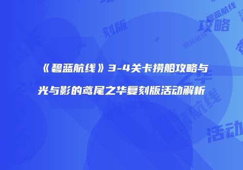 《碧蓝航线》3-4关卡捞船攻略与光与影的鸢尾之华复刻版活动解析