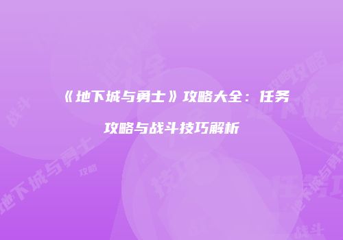 《地下城与勇士》攻略大全：任务攻略与战斗技巧解析