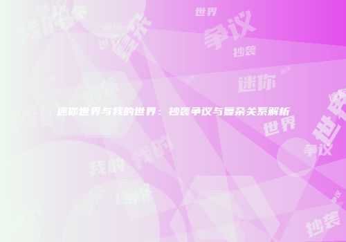 迷你世界与我的世界：抄袭争议与复杂关系解析