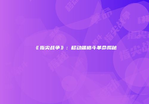 《指尖战争》：移动端格斗革命揭秘