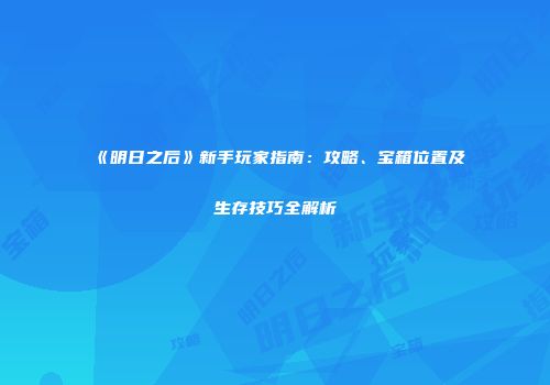 《明日之后》新手玩家指南：攻略、宝箱位置及生存技巧全解析