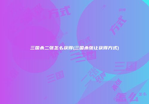 三国杀二张怎么获得(三国杀张让获得方式)