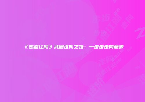 《热血江湖》武器进阶之路：一步步走向巅峰