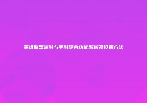 英雄联盟端游与手游隐身功能解析及设置方法
