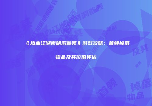 《热血江湖南明洞首领》游戏攻略：首领掉落物品及其价值评估