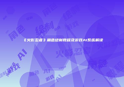 《火影忍者》角色绘制教程及游戏AI系统解读
