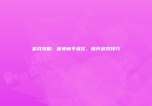 游戏攻略：避免新手误区，提升游戏技巧