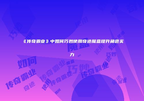 《传奇霸业》中如何巧妙使用奇迹魔盒提升角色实力