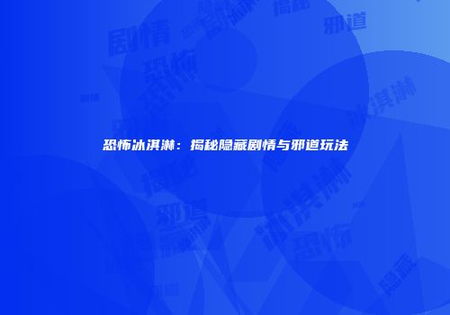 恐怖冰淇淋：揭秘隐藏剧情与邪道玩法