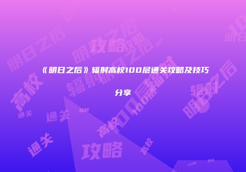 《明日之后》辐射高校100层通关攻略及技巧分享