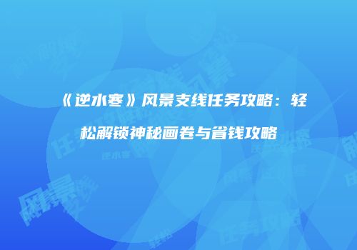 《逆水寒》风景支线任务攻略：轻松解锁神秘画卷与省钱攻略