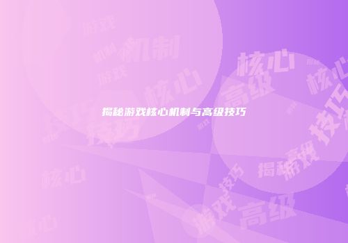 揭秘游戏核心机制与高级技巧