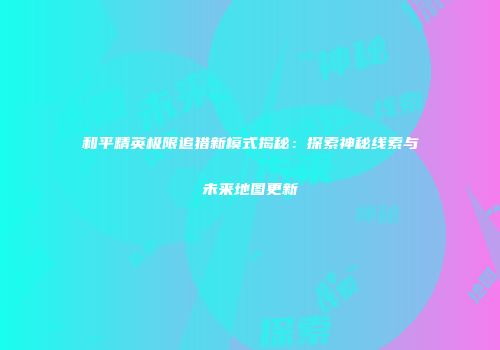 和平精英极限追猎新模式揭秘：探索神秘线索与未来地图更新