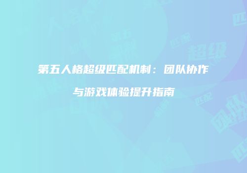 第五人格超级匹配机制：团队协作与游戏体验提升指南