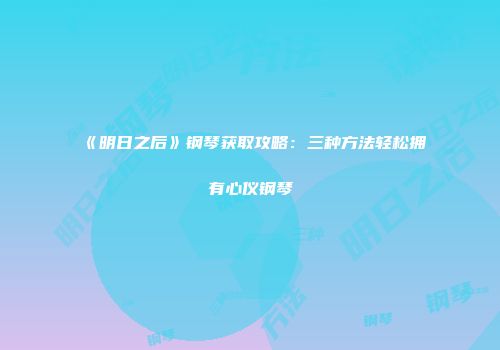 《明日之后》钢琴获取攻略：三种方法轻松拥有心仪钢琴
