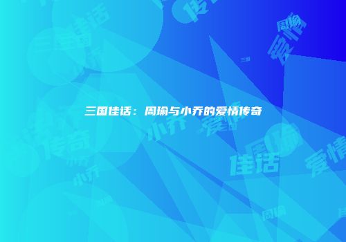 三国佳话：周瑜与小乔的爱情传奇