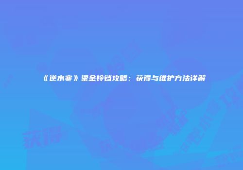 《逆水寒》鎏金铃铛攻略：获得与维护方法详解