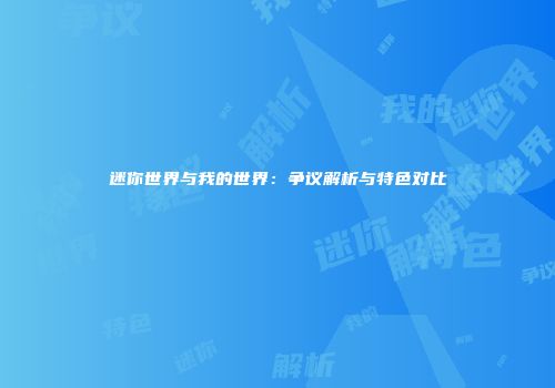 迷你世界与我的世界：争议解析与特色对比