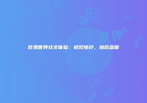 百鬼世界社交体验：初见惊吓，熟后温馨