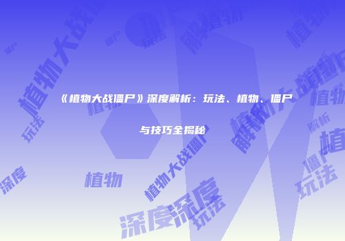 《植物大战僵尸》深度解析：玩法、植物、僵尸与技巧全揭秘