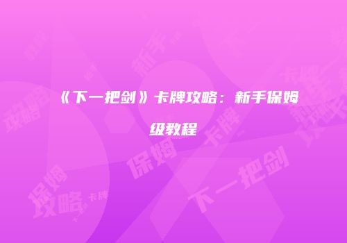 《下一把剑》卡牌攻略：新手保姆级教程