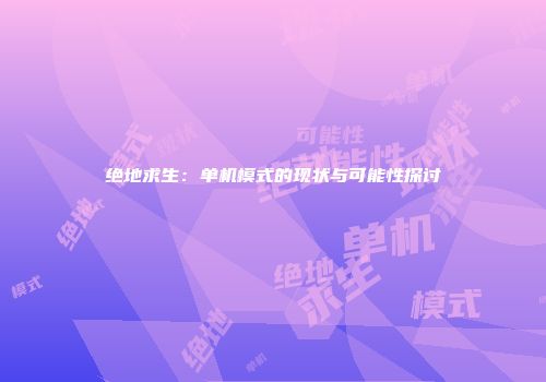 绝地求生：单机模式的现状与可能性探讨