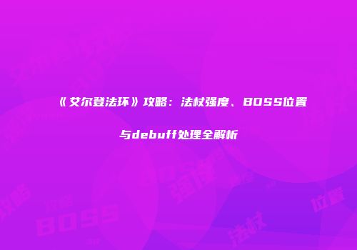 《艾尔登法环》攻略：法杖强度、BOSS位置与debuff处理全解析