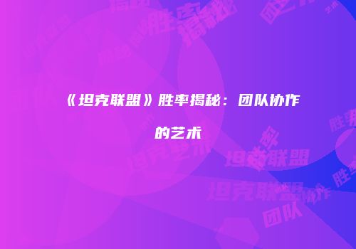 《坦克联盟》胜率揭秘：团队协作的艺术