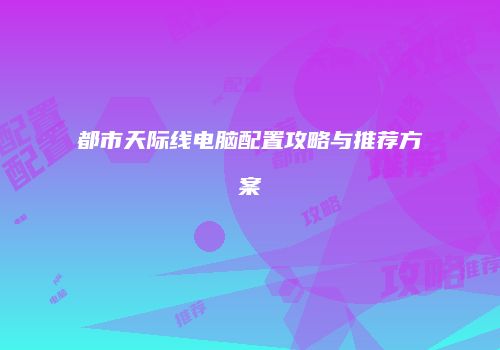 都市天际线电脑配置攻略与推荐方案