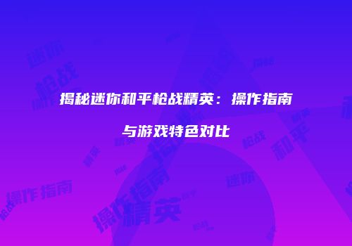 揭秘迷你和平枪战精英：操作指南与游戏特色对比