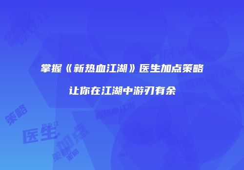 掌握《新热血江湖》医生加点策略让你在江湖中游刃有余
