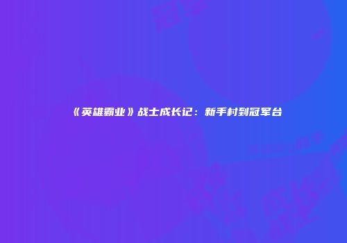 《英雄霸业》战士成长记：新手村到冠军台