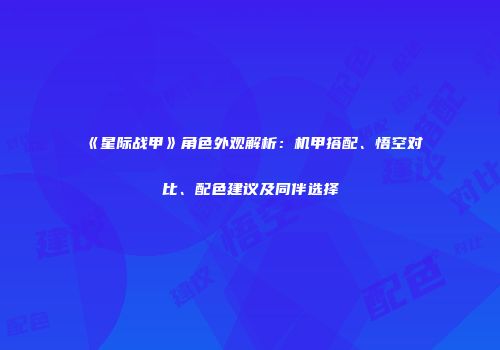 《星际战甲》角色外观解析：机甲搭配、悟空对比、配色建议及同伴选择