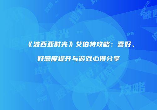 《波西亚时光》艾伯特攻略：喜好、好感度提升与游戏心得分享