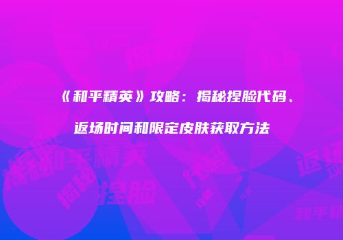 《和平精英》攻略：揭秘捏脸代码、返场时间和限定皮肤获取方法