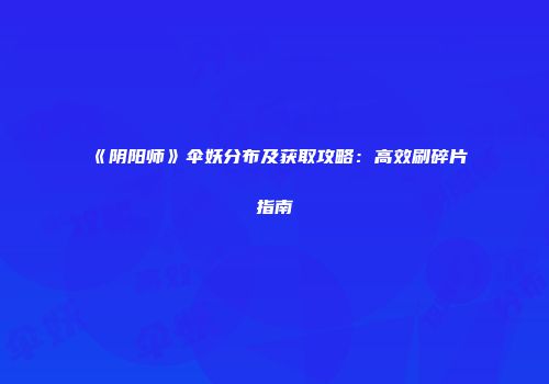 《阴阳师》伞妖分布及获取攻略：高效刷碎片指南