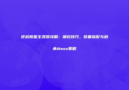 逆战陨星主武器攻略：操控技巧、装备搭配与秒杀Boss策略