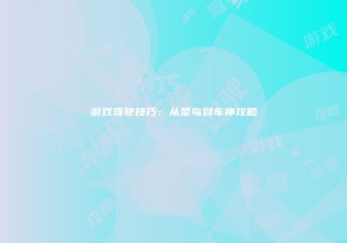 游戏驾驶技巧：从菜鸟到车神攻略