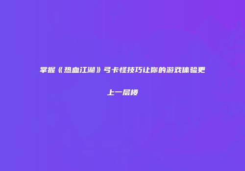 掌握《热血江湖》弓卡怪技巧让你的游戏体验更上一层楼