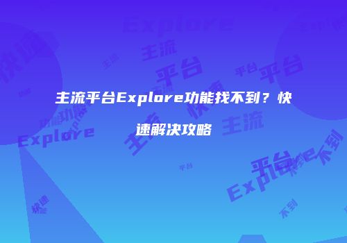 主流平台Explore功能找不到？快速解决攻略