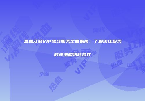热血江湖VIP离线服务全面指南：了解离线服务的详细规则和条件
