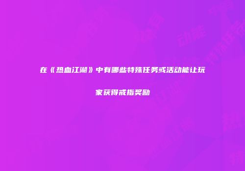 在《热血江湖》中有哪些特殊任务或活动能让玩家获得戒指奖励