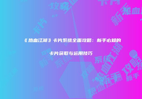 《热血江湖》卡片系统全面攻略：新手必知的卡片获取与运用技巧