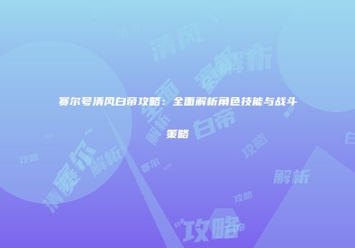 赛尔号清风白帝攻略：全面解析角色技能与战斗策略