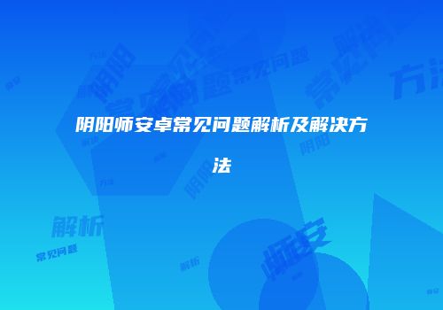 阴阳师安卓常见问题解析及解决方法
