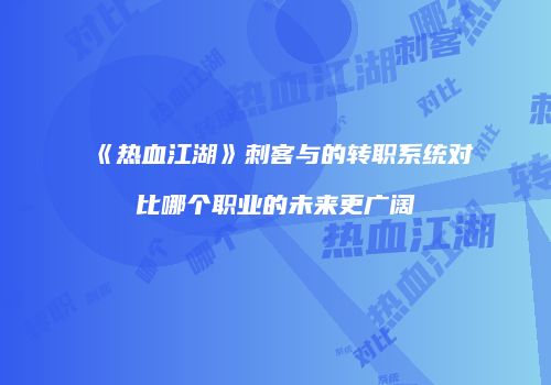 《热血江湖》刺客与的转职系统对比哪个职业的未来更广阔