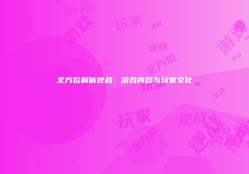 全方位解析逆战：游戏内容与玩家文化