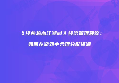 《经典热血江湖sf》经济管理建议：如何在游戏中合理分配资源